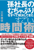 三木 雄信の著書「孫社長のむちゃぶりをすべて解決してきたすごい時間術――どんなに忙しくても時間内に結果を出す仕組み」